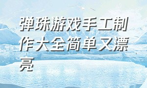 弹珠游戏手工制作大全简单又漂亮（纸壳做的弹珠游戏怎么做）