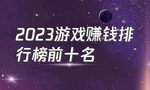 2023游戏赚钱排行榜前十名