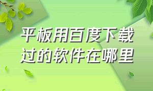 平板用百度下载过的软件在哪里（平板百度下载的文件为什么打不开）