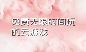 免费无限时间玩的云游戏（云游戏入口免费玩所有游戏）