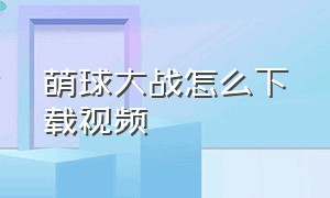 萌球大战怎么下载视频（萌球大战）