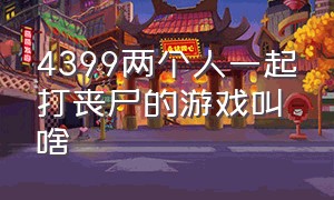 4399两个人一起打丧尸的游戏叫啥（4399双人打丧尸的游戏叫啥子）