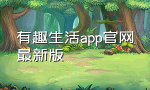 有趣生活app官网最新版（有趣生活app官网）