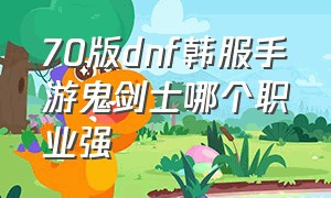 70版dnf韩服手游鬼剑士哪个职业强