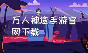 万人神途手游官网下载（万人神途手游官网下载）