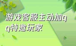 游戏客服主动加qq特邀玩家