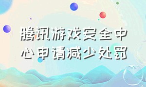 腾讯游戏安全中心申请减少处罚（腾讯游戏安全中心怎么看处罚结果）