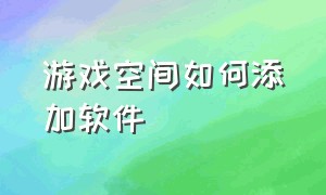 游戏空间如何添加软件（游戏空间的常驻应用怎么添加）