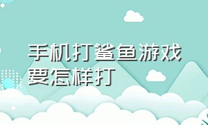 手机打鲨鱼游戏要怎样打