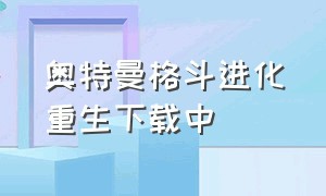 奥特曼格斗进化重生下载中（奥特曼格斗进化重生下载中文版破解版）