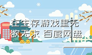 在生存游戏里无欲无求 百度网盘