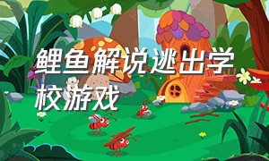 鲤鱼解说逃出学校游戏（鲤鱼解说游戏学校大作战）