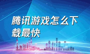 腾讯游戏怎么下载最快