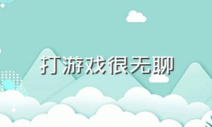 打游戏很无聊