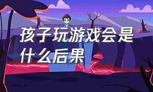 孩子玩游戏会是什么后果