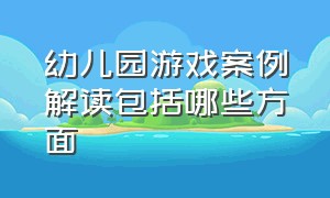 幼儿园游戏案例解读包括哪些方面