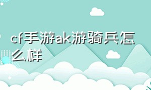 cf手游ak游骑兵怎么样