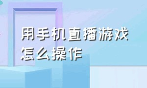 用手机直播游戏怎么操作