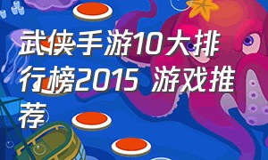 武侠手游10大排行榜2015 游戏推荐