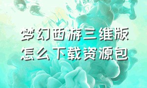 梦幻西游三维版怎么下载资源包