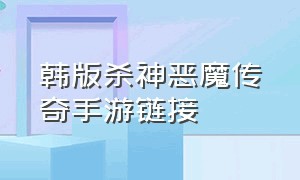 韩版杀神恶魔传奇手游链接（手游杀神恶魔传奇官网）