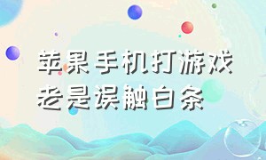 苹果手机打游戏老是误触白条（苹果手机打游戏容易误触怎么解决）