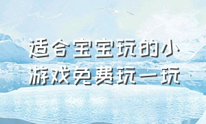 适合宝宝玩的小游戏免费玩一玩