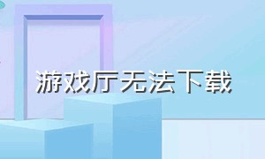 游戏厅无法下载（游戏厅安装教程）