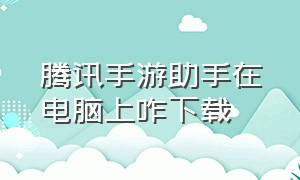 腾讯手游助手在电脑上咋下载（腾讯手游助手手机版下载安装）