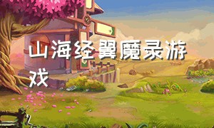 山海经翼魔录游戏（山海经异兽录游戏官方版下载）