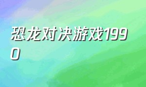 恐龙对决游戏1990（数码恐龙大战游戏在哪下载）