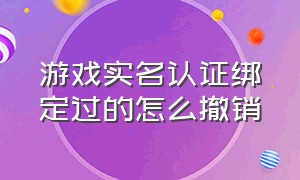 游戏实名认证绑定过的怎么撤销