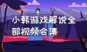 小韩游戏解说全部视频合集