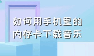 如何用手机里的内存卡下载音乐（如何用手机在内存卡下载音乐）