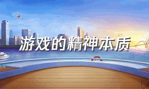 游戏的精神本质（游戏的本质是给人带来快乐）