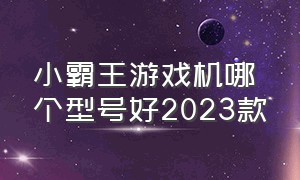 小霸王游戏机哪个型号好2023款