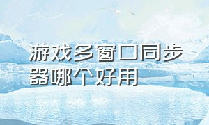 游戏多窗口同步器哪个好用（游戏多窗口同步器哪个好用些）