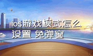 ios游戏模式怎么设置 免弹窗