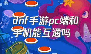 dnf手游pc端和手机能互通吗（dnf手游韩服pc端跟手游互通吗）