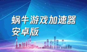 蜗牛游戏加速器安卓版（蜗牛游戏加速器安卓版ios）