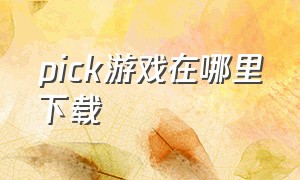 pick游戏在哪里下载（pick游戏任务大厅）