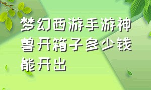 梦幻西游手游神兽开箱子多少钱能开出（梦幻西游手游多少钱能开一个神兽）