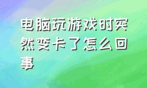 电脑玩游戏时突然变卡了怎么回事