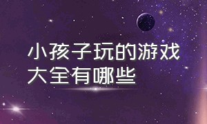 小孩子玩的游戏大全有哪些