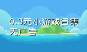 0.3元小游戏合集无广告