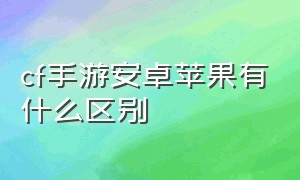 cf手游安卓苹果有什么区别（cf手游苹果对比安卓画面）