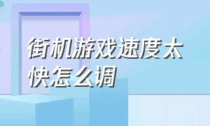 街机游戏速度太快怎么调（街机游戏速度太快怎么调视频）