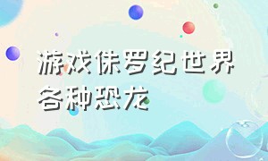 游戏侏罗纪世界各种恐龙（侏罗纪世界游戏混种恐龙）