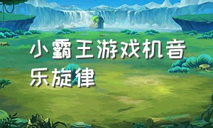 小霸王游戏机音乐旋律（小霸王游戏机歌曲背景音乐）