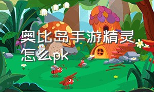 奥比岛手游精灵怎么pk（奥比岛手游在哪里查看精灵信息）